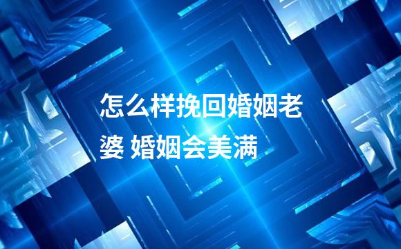 怎么样挽回婚姻老婆 婚姻会美满